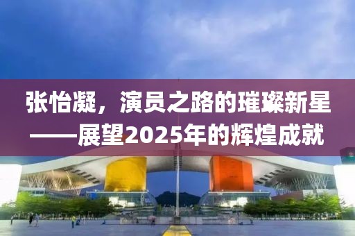 張怡凝,演員之路的璀璨新星——展望2025年的輝煌成就