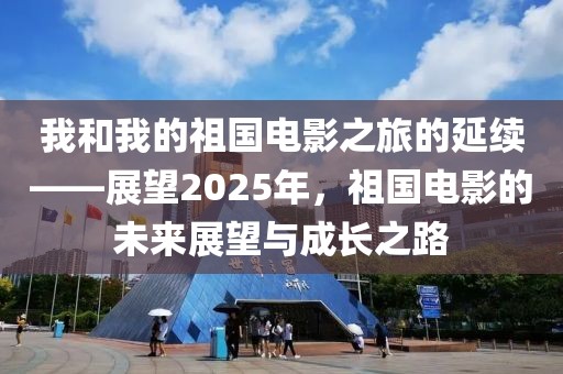 我和我的祖國電影之旅的延續——展望2025年,祖國電影的未來展望與成長之路