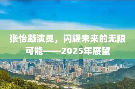 張怡凝演員,閃耀未來的無限可能——2025年展望