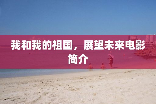 我和我的祖國,展望未來電影簡介