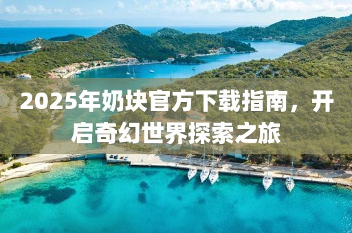 2025年奶塊官方下載指南,開啟奇幻世界探索之旅