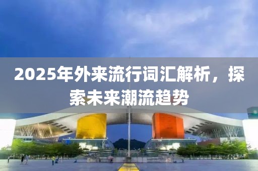 2025年外來流行詞匯解析,探索未來潮流趨勢