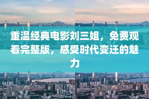 重溫經典電影劉三姐,免費觀看完整版,感受時代變遷的魅力