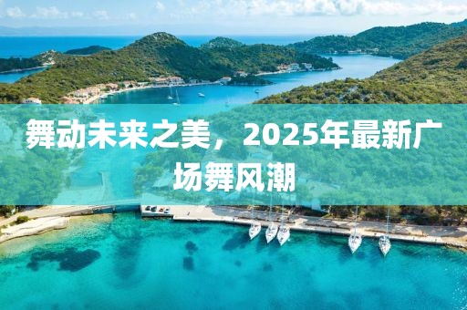 舞動未來之美,2025年最新廣場舞風(fēng)潮
