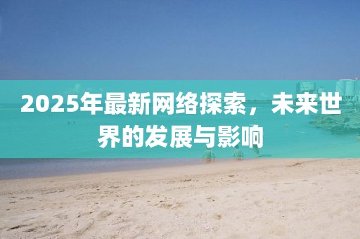 2025年最新網(wǎng)絡(luò)探索,未來(lái)世界的發(fā)展與影響