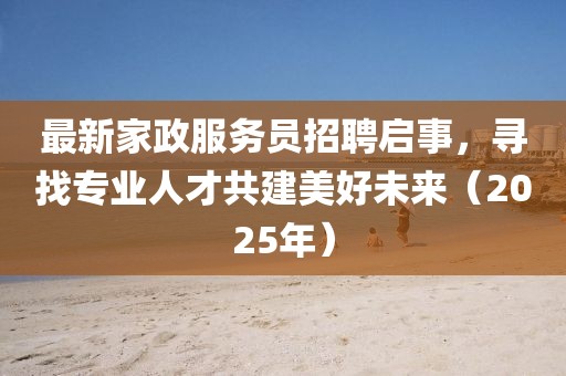 最新家政服務員招聘啟事，尋找專業人才共建美好未來（2025年）