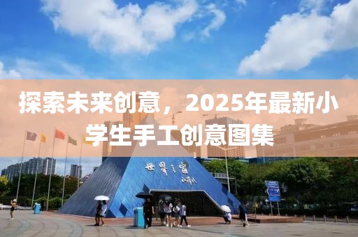 探索未來創(chuàng)意,2025年最新小學(xué)生手工創(chuàng)意圖集