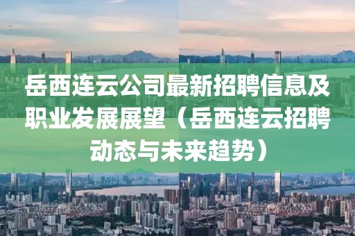 岳西連云公司最新招聘信息及職業(yè)發(fā)展展望(岳西連云招聘動(dòng)態(tài)與未來(lái)趨勢(shì))