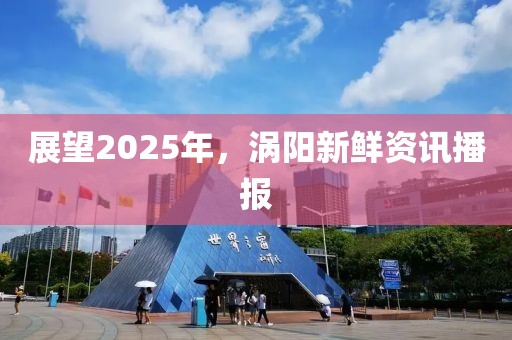展望2025年,渦陽新鮮資訊播報