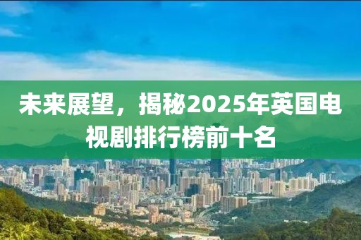 未來展望,揭秘2025年英國電視劇排行榜前十名