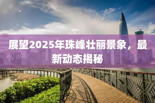 展望2025年珠峰壯麗景象,最新動(dòng)態(tài)揭秘