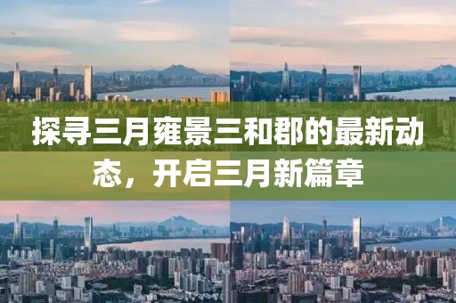 探尋三月雍景三和郡的最新動態,開啟三月新篇章