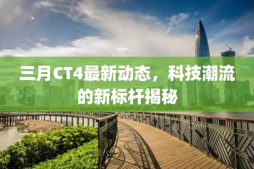 三月CT4最新動態,科技潮流的新標桿揭秘