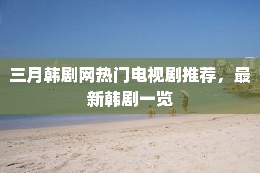 三月韓劇網熱門電視劇推薦,最新韓劇一覽