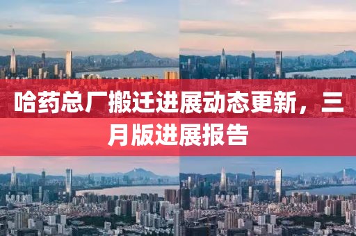 哈藥總廠搬遷進展動態更新,三月版進展報告