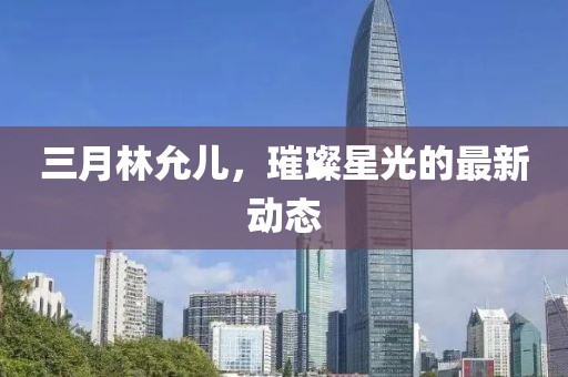 三月林允兒,璀璨星光的最新動態