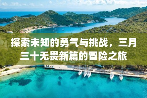 探索未知的勇氣與挑戰,三月三十無畏新篇的冒險之旅