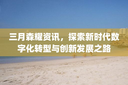 三月森耀資訊,探索新時(shí)代數(shù)字化轉(zhuǎn)型與創(chuàng)新發(fā)展之路