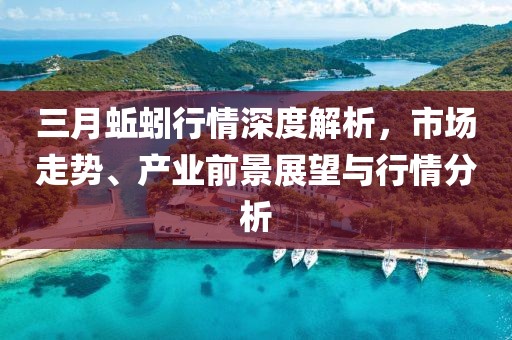 三月蚯蚓行情深度解析,市場走勢、產業前景展望與行情分析