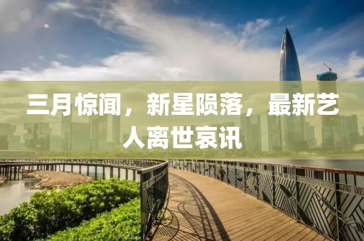 三月驚聞,新星隕落,最新藝人離世哀訊