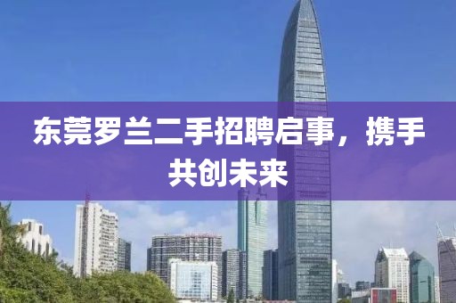 東莞羅蘭二手招聘啟事，攜手共創未來