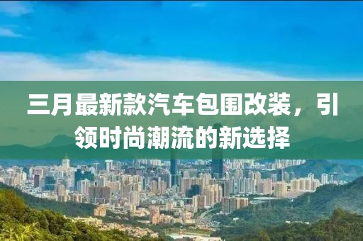 三月最新款汽車包圍改裝,引領時尚潮流的新選擇