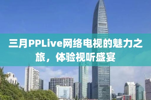 三月PPLive網絡電視的魅力之旅，體驗視聽盛宴