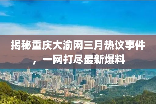 揭秘重慶大渝網(wǎng)三月熱議事件,一網(wǎng)打盡最新爆料