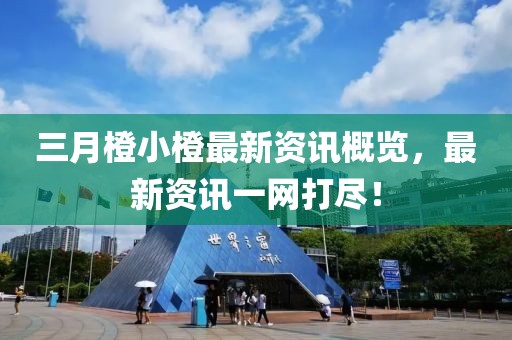 三月橙小橙最新資訊概覽,最新資訊一網打盡!