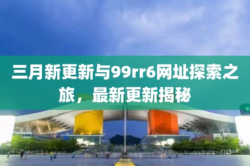 三月新更新與99rr6網址探索之旅，最新更新揭秘