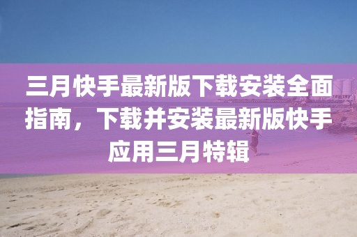 三月快手最新版下載安裝全面指南,下載并安裝最新版快手應用三月特輯