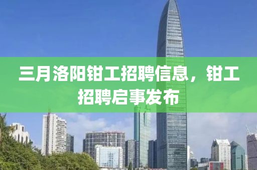三月洛陽鉗工招聘信息,鉗工招聘啟事發布