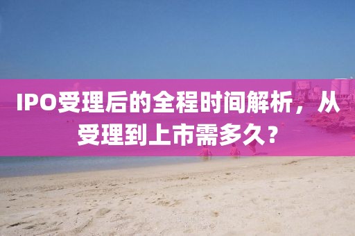 IPO受理后的全程時間解析,從受理到上市需多久?