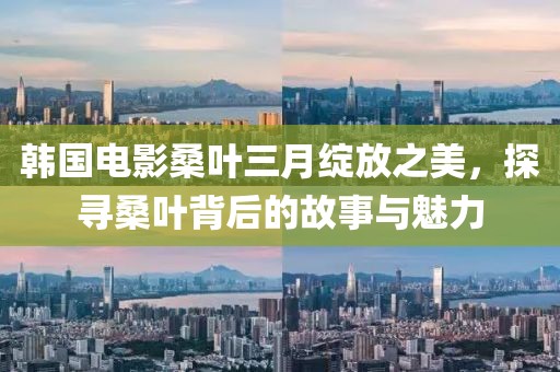 韓國電影桑葉三月綻放之美,探尋桑葉背后的故事與魅力