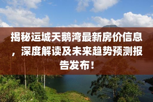 揭秘運(yùn)城天鵝灣最新房價信息,深度解讀及未來趨勢預(yù)測報告發(fā)布!