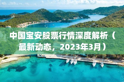 中國寶安股票行情深度解析(最新動態,2023年3月)