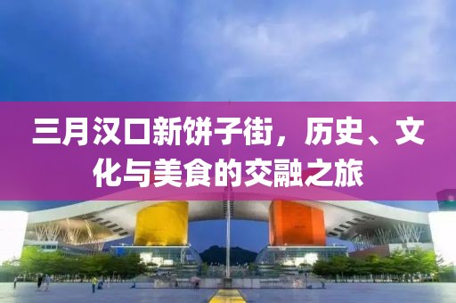 三月漢口新餅子街,歷史、文化與美食的交融之旅