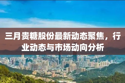 三月貴糖股份最新動態聚焦，行業動態與市場動向分析