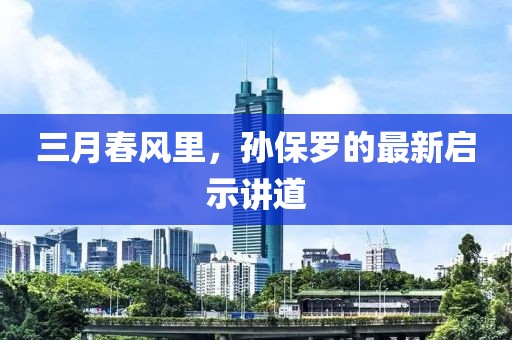 三月春風(fēng)里,孫保羅的最新啟示講道