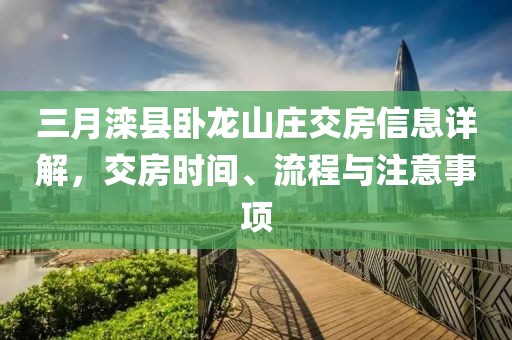 三月灤縣臥龍山莊交房信息詳解,交房時間、流程與注意事項