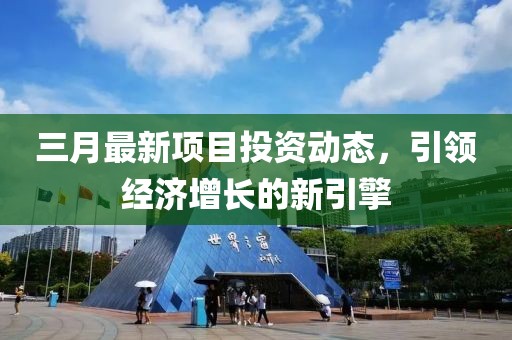 三月最新項目投資動態，引領經濟增長的新引擎