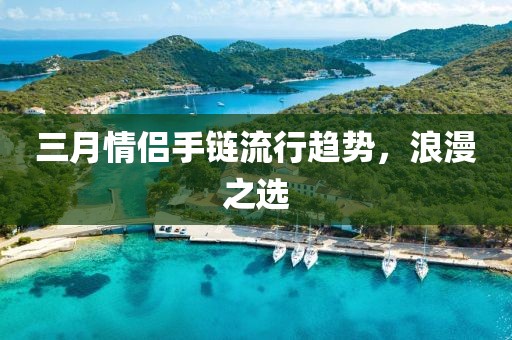三月情侶手鏈流行趨勢,浪漫之選