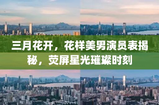 三月花開,花樣美男演員表揭秘,熒屏星光璀璨時刻