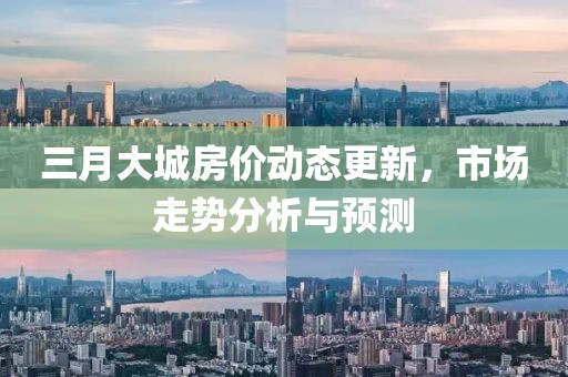三月大城房價動態更新,市場走勢分析與預測
