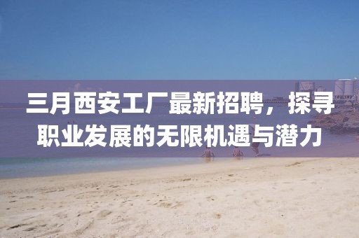 三月西安工廠最新招聘,探尋職業發展的無限機遇與潛力