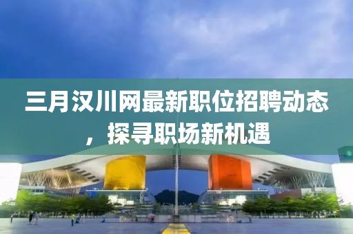 三月漢川網最新職位招聘動態,探尋職場新機遇