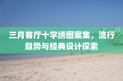 三月客廳十字繡圖案集,流行趨勢與經典設計探索