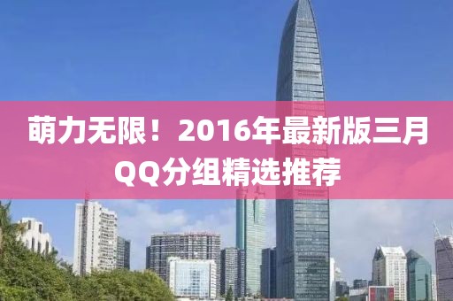 萌力無限！2016年最新版三月QQ分組精選推薦