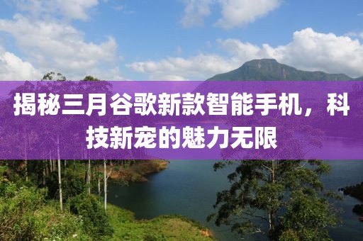 揭秘三月谷歌新款智能手機，科技新寵的魅力無限