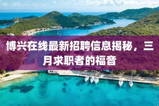 博興在線最新招聘信息揭秘,三月求職者的福音